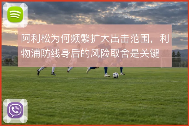 阿利松为何频繁扩大出击范围，利物浦防线身后的风险取舍是关键