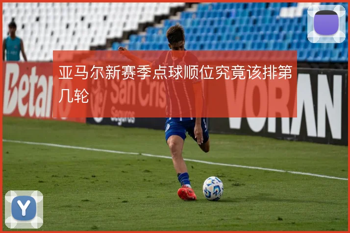 亚马尔新赛季点球顺位究竟该排第几轮