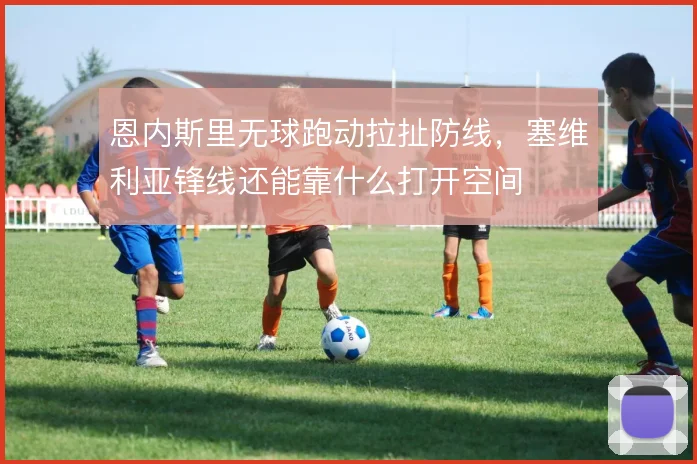恩内斯里无球跑动拉扯防线，塞维利亚锋线还能靠什么打开空间