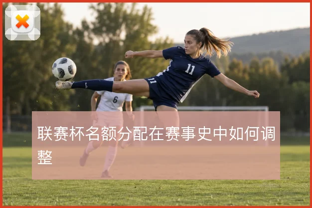 联赛杯名额分配在赛事史中如何调整
