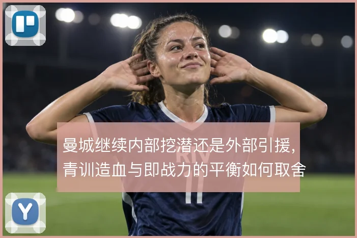 曼城继续内部挖潜还是外部引援，青训造血与即战力的平衡如何取舍