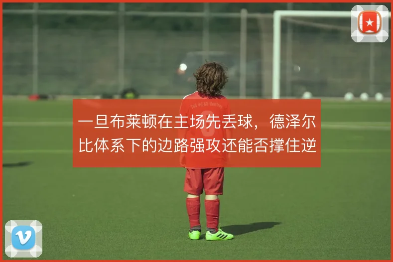一旦布莱顿在主场先丢球，德泽尔比体系下的边路强攻还能否撑住逆转可能