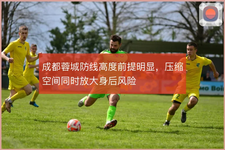 成都蓉城防线高度前提明显，压缩空间同时放大身后风险