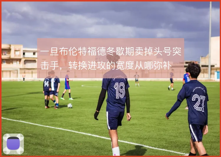 一旦布伦特福德冬歇期卖掉头号突击手，转换进攻的宽度从哪弥补