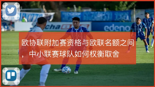 欧协联附加赛资格与欧联名额之间，中小联赛球队如何权衡取舍