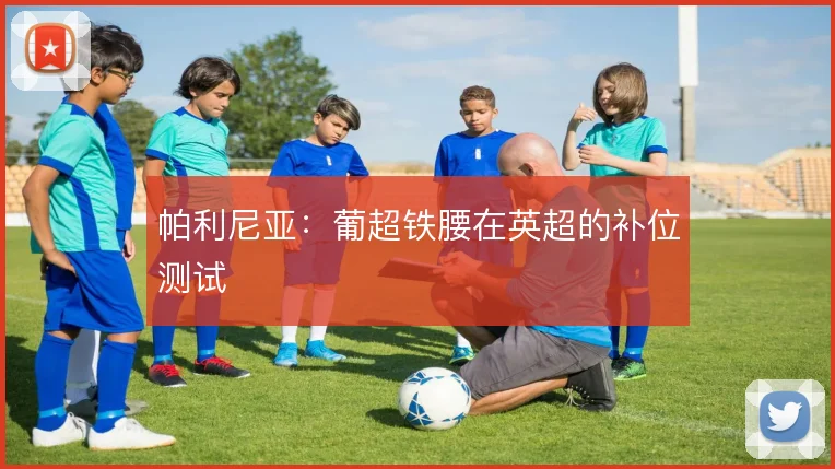 帕利尼亚：葡超铁腰在英超的补位测试