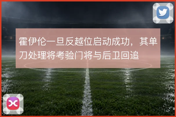 霍伊伦一旦反越位启动成功，其单刀处理将考验门将与后卫回追