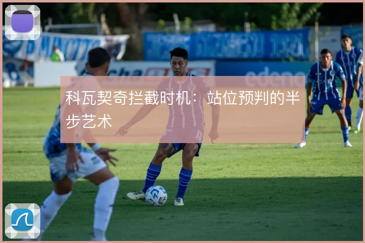 科瓦契奇拦截时机：站位预判的半步艺术