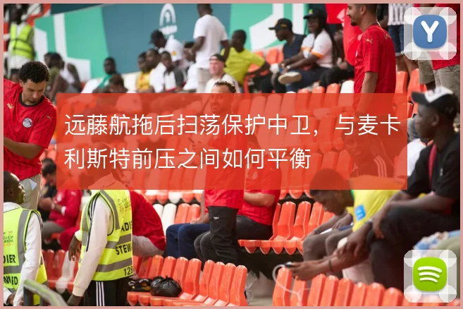 远藤航拖后扫荡保护中卫，与麦卡利斯特前压之间如何平衡
