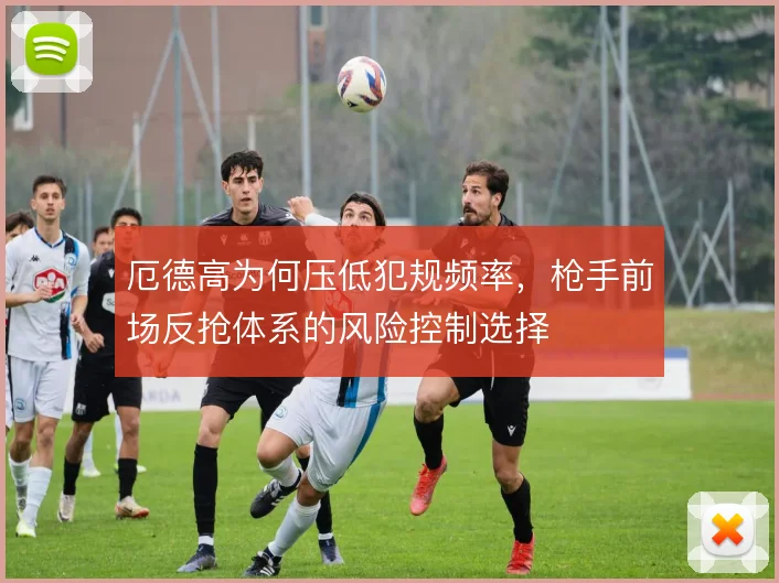 厄德高为何压低犯规频率，枪手前场反抢体系的风险控制选择