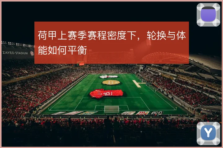 荷甲上赛季赛程密度下，轮换与体能如何平衡