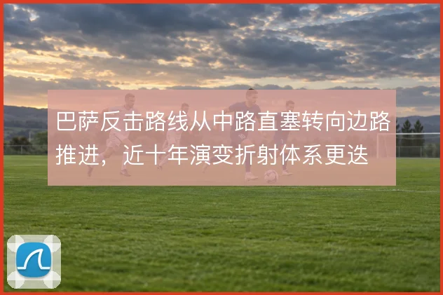 巴萨反击路线从中路直塞转向边路推进，近十年演变折射体系更迭