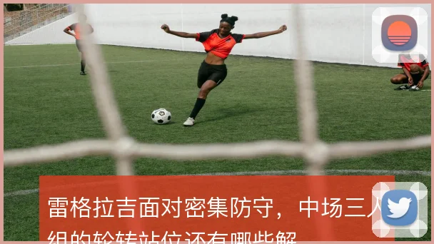 雷格拉吉面对密集防守，中场三人组的轮转站位还有哪些解