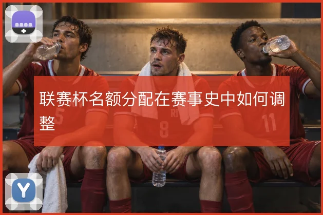 联赛杯名额分配在赛事史中如何调整