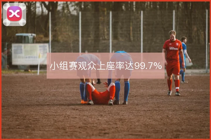 小组赛观众上座率达99.7%