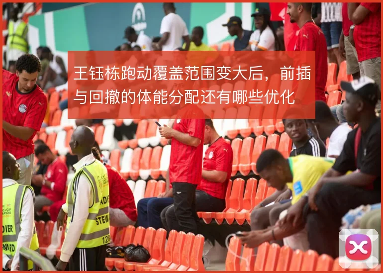 王钰栋跑动覆盖范围变大后，前插与回撤的体能分配还有哪些优化