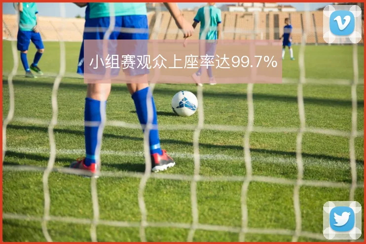 小组赛观众上座率达99.7%