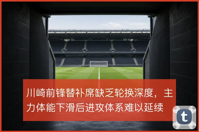 川崎前锋替补席缺乏轮换深度，主力体能下滑后进攻体系难以延续