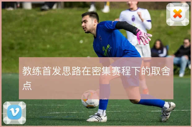 教练首发思路在密集赛程下的取舍点
