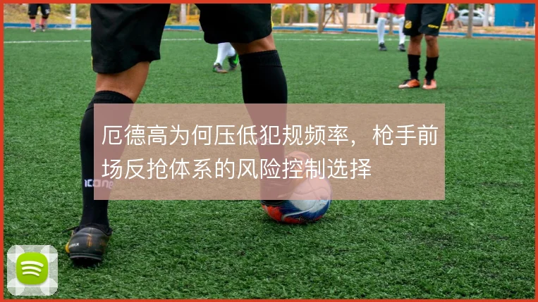 厄德高为何压低犯规频率，枪手前场反抢体系的风险控制选择