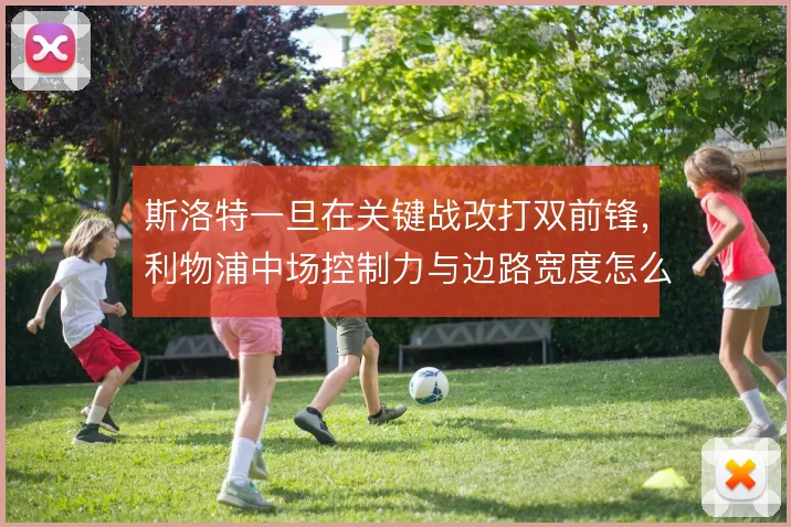 斯洛特一旦在关键战改打双前锋，利物浦中场控制力与边路宽度怎么摆