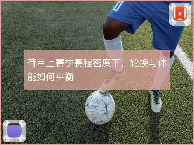 荷甲上赛季赛程密度下，轮换与体能如何平衡