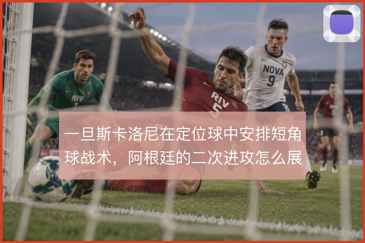一旦斯卡洛尼在定位球中安排短角球战术，阿根廷的二次进攻怎么展开