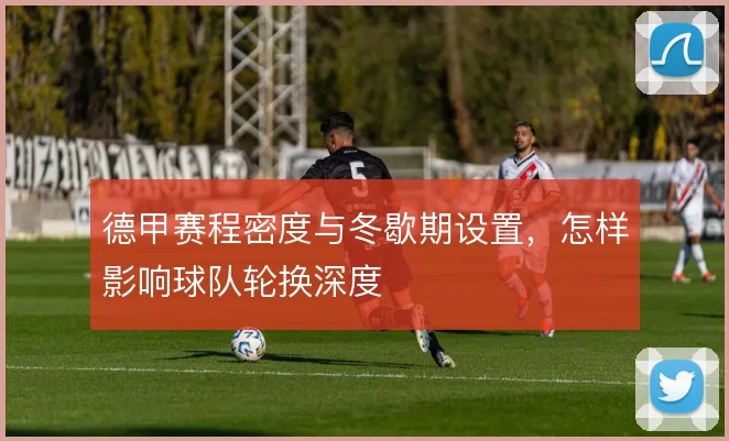 德甲赛程密度与冬歇期设置，怎样影响球队轮换深度