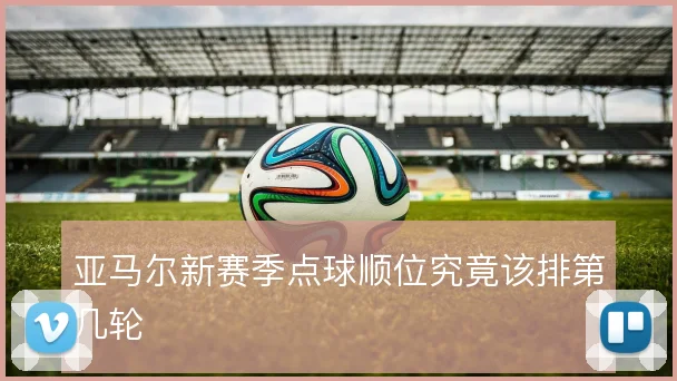 亚马尔新赛季点球顺位究竟该排第几轮