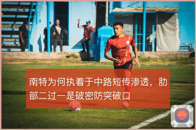 南特为何执着于中路短传渗透，肋部二过一是破密防突破口