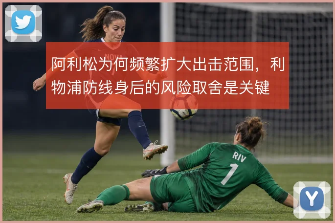 阿利松为何频繁扩大出击范围，利物浦防线身后的风险取舍是关键