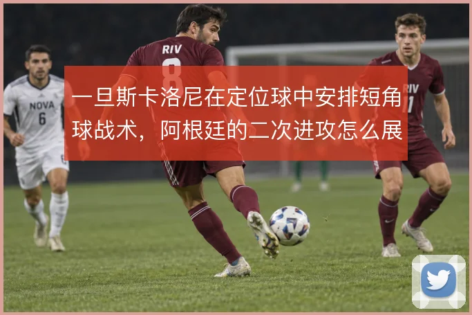 一旦斯卡洛尼在定位球中安排短角球战术，阿根廷的二次进攻怎么展开
