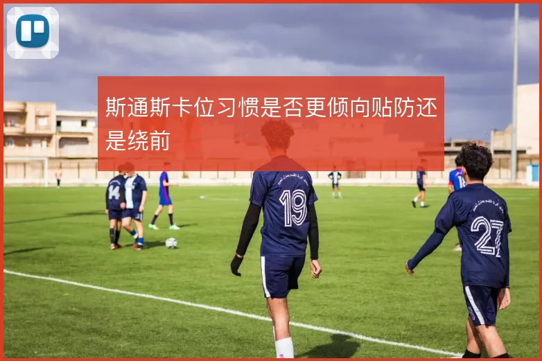 斯通斯卡位习惯是否更倾向贴防还是绕前