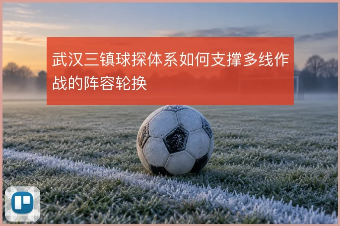 武汉三镇球探体系如何支撑多线作战的阵容轮换
