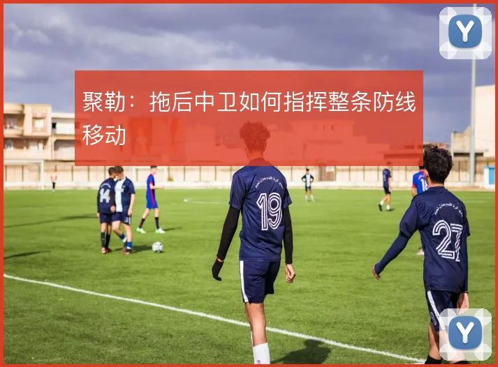 聚勒：拖后中卫如何指挥整条防线移动