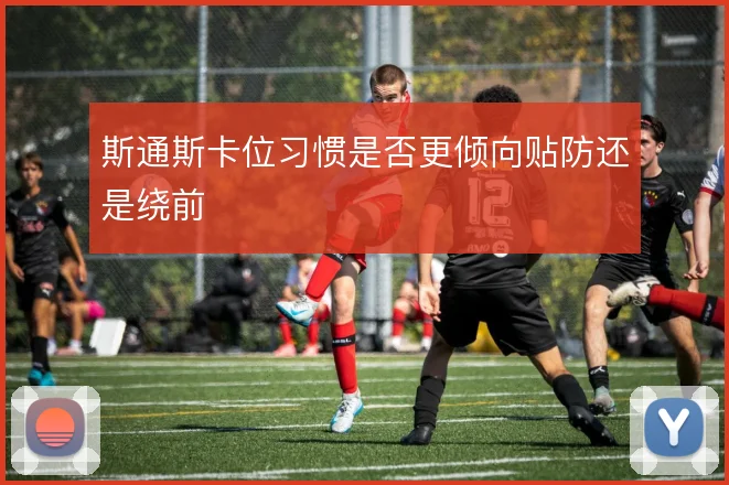 斯通斯卡位习惯是否更倾向贴防还是绕前