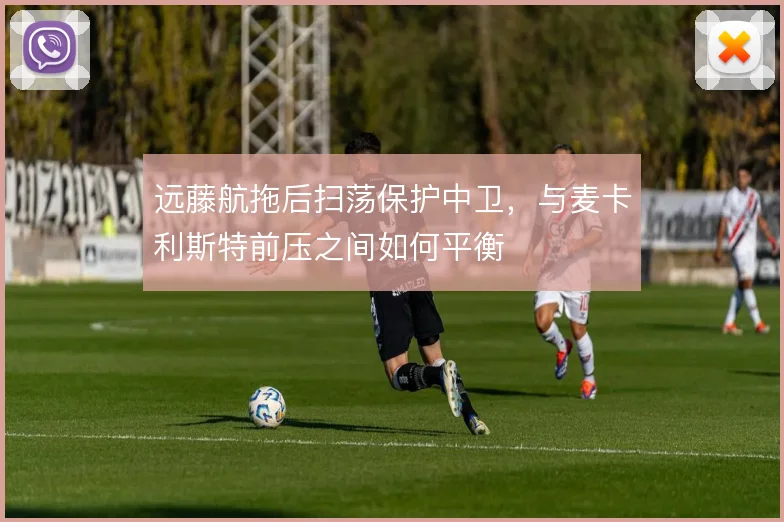 远藤航拖后扫荡保护中卫，与麦卡利斯特前压之间如何平衡