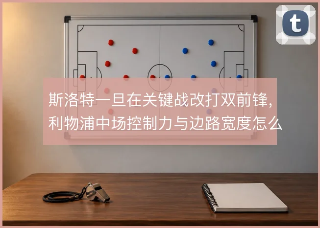 斯洛特一旦在关键战改打双前锋，利物浦中场控制力与边路宽度怎么摆
