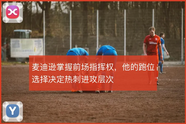 麦迪逊掌握前场指挥权，他的跑位选择决定热刺进攻层次