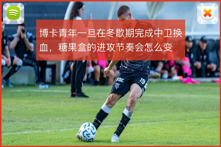 博卡青年一旦在冬歇期完成中卫换血，糖果盒的进攻节奏会怎么变