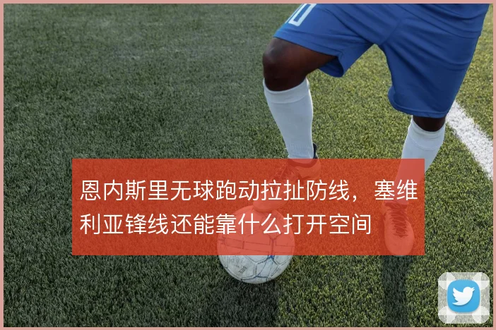 恩内斯里无球跑动拉扯防线，塞维利亚锋线还能靠什么打开空间