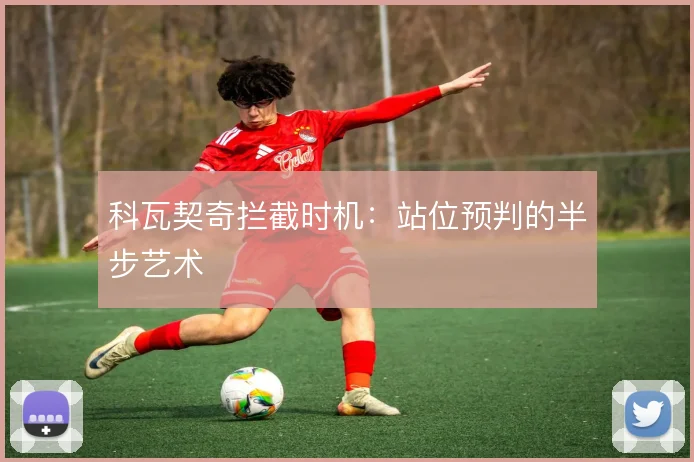 科瓦契奇拦截时机：站位预判的半步艺术