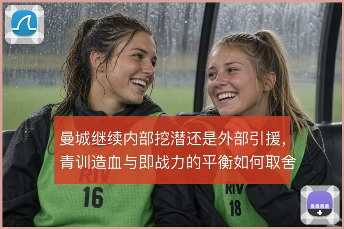 曼城继续内部挖潜还是外部引援，青训造血与即战力的平衡如何取舍