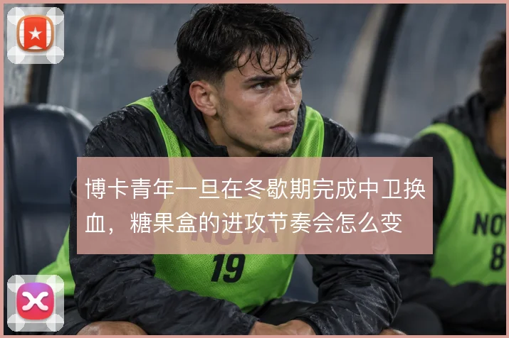 博卡青年一旦在冬歇期完成中卫换血，糖果盒的进攻节奏会怎么变