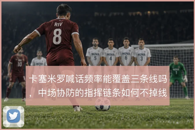 卡塞米罗喊话频率能覆盖三条线吗，中场协防的指挥链条如何不掉线