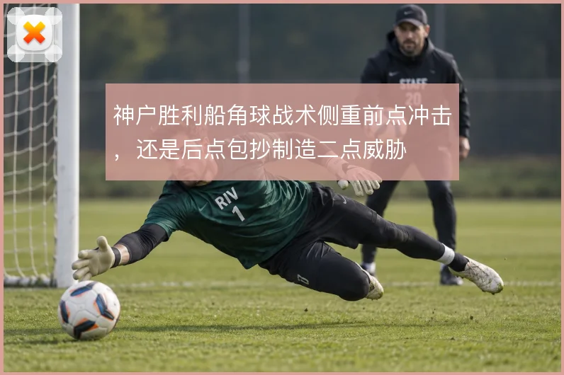 神户胜利船角球战术侧重前点冲击，还是后点包抄制造二点威胁