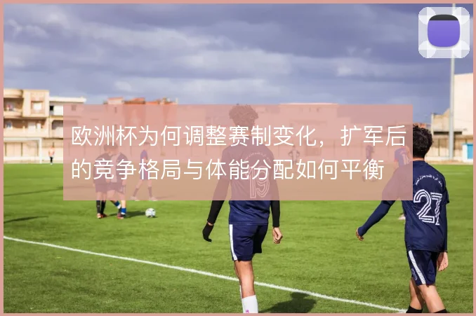 欧洲杯为何调整赛制变化，扩军后的竞争格局与体能分配如何平衡